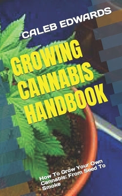 Growing Cannabis Handbook: How To Grow Your Own Cannabis: From Seed To Smoke by Edwards, Caleb