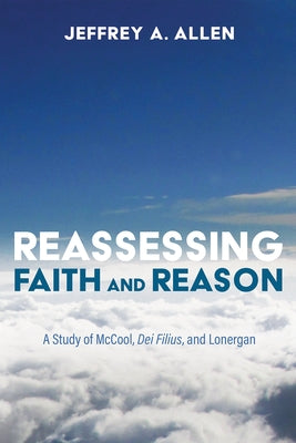 Reassessing Faith and Reason: A Study of McCool, Dei Filius, and Lonergan by Allen, Jeffrey A.