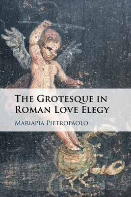 The Grotesque in Roman Love Elegy by Pietropaolo, Mariapia