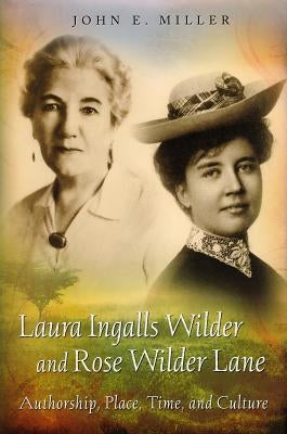 Laura Ingalls Wilder and Rose Wilder Lane: Authorship, Place, Time, and Culture by Miller, John E.