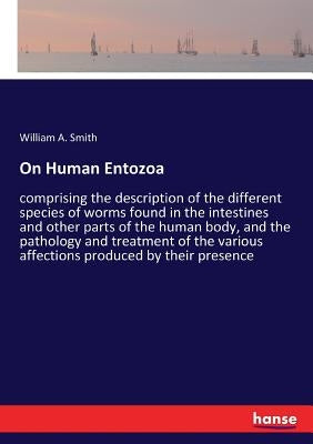On Human Entozoa: comprising the description of the different species of worms found in the intestines and other parts of the human body, and the path by Smith, William A.