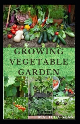 Growing Vegetable Garden: Everything you need to start growing a vegetable garden by Sean, Matilda