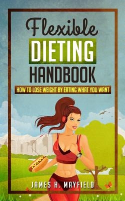 Flexible Dieting Handbook: How To Lose Weight by Eating What You Want by Mayfield, James H.