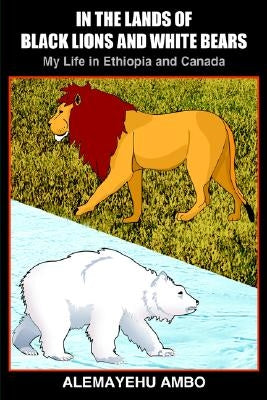 In the Lands of Black Lions and White Bears: My Life in Ethiopia and Canada by Ambo, Alemayehu