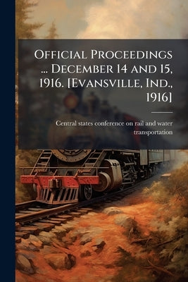 Official Proceedings ... December 14 and 15, 1916. [Evansville, Ind., 1916] by Central States Conference on Rail and Wa