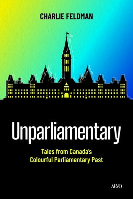 Unparliamentary: Tales from Canada's Colourful Parliamentary Past by Feldman, Charlie