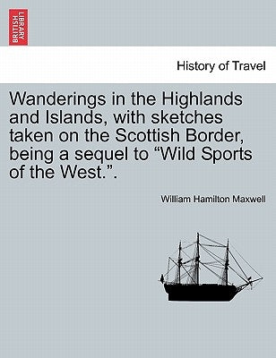 Wanderings in the Highlands and Islands, with sketches taken on the Scottish Border, being a sequel to "Wild Sports of the West.". by Maxwell, William Hamilton
