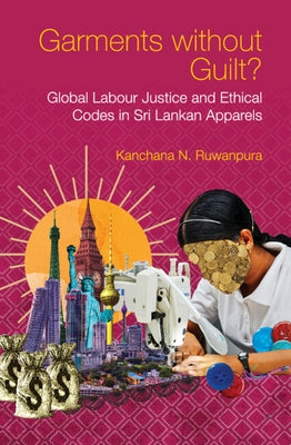 Garments Without Guilt?: Global Labour Justice and Ethical Codes in Sri Lankan Apparels by Ruwanpura, Kanchana N.