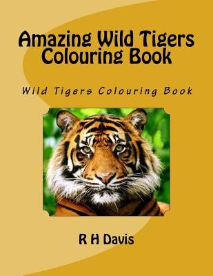 Amazing Wild Tigers Colouring Book: Wild Tigers Colouring Book by Davis, R. H.