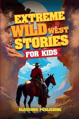 Extreme Wild West Stories for Kids: Extraordinary Tales of Cowboys, Outlaws & Frontier Adventure by Publishing, Blossoms