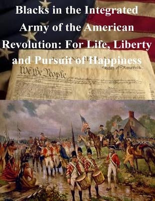 Blacks in the Integrated Army of the American Revolution: For Life, Liberty and Pursuit of Happiness by U. S. Army War College