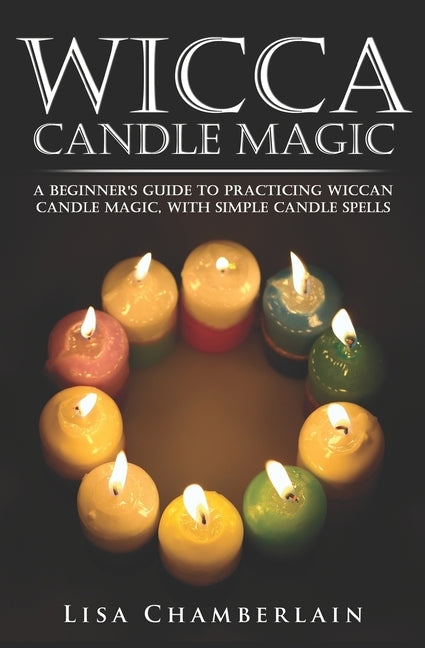 Wicca Candle Magic: A Beginner's Guide to Practicing Wiccan Candle Magic, with Simple Candle Spells by Chamberlain, Lisa