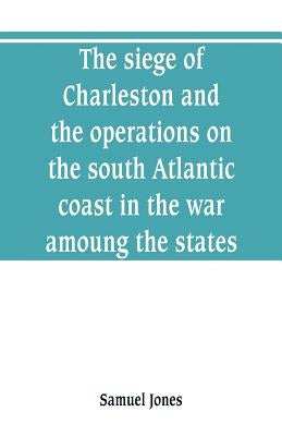 The siege of Charleston and the operations on the south Atlantic coast in the war amoung the states by Jones, Samuel