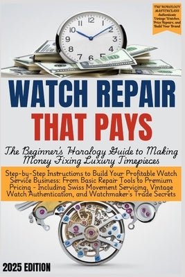 WATCH REPAIR THAT PAYS - The Beginner's Horology Guide: From Basic Repair Tools to Premium Pricing - Including Swiss Movement Servicing, Vintage Watch by Edgeworth, Grant