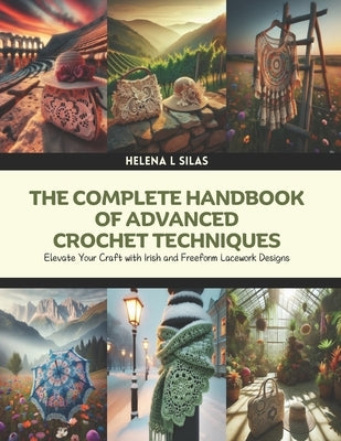 The Complete Handbook of Advanced Crochet Techniques: Elevate Your Craft with Irish and Freeform Lacework Designs by Silas, Helena L.