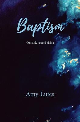 Baptism: On sinking and rising by Lutes, Amy