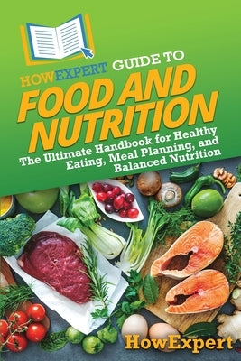 HowExpert Guide to Food and Nutrition: The Ultimate Handbook for Healthy Eating, Meal Planning, and Balanced Nutrition by Howexpert