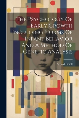 The Psychology Of Early Growth Including Norms Of Infant Behavior And A Method Of Genetic Analysis by Gesell, Arnold