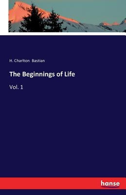 The Beginnings of Life: Vol. 1 by Bastian, H. Charlton