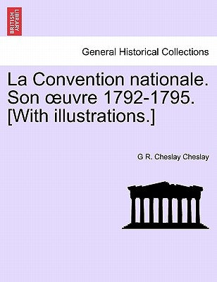 La Convention Nationale. Son Uvre 1792-1795. [With Illustrations.] by Cheslay, G. R. Cheslay