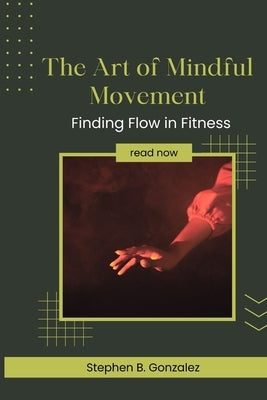 The Art of Mindful Movement: Finding Flow in Fitness by Gonzalez, Stephen B.