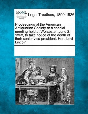 Proceedings of the American Antiquarian Society at a Special Meeting Held at Worcester, June 2, 1868, to Take Notice of the Death of Their Senior Vice by Multiple Contributors