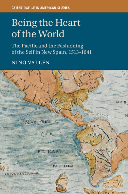 Being the Heart of the World: The Pacific and the Fashioning of the Self in New Spain, 1513-1641 by Vallen, Nino