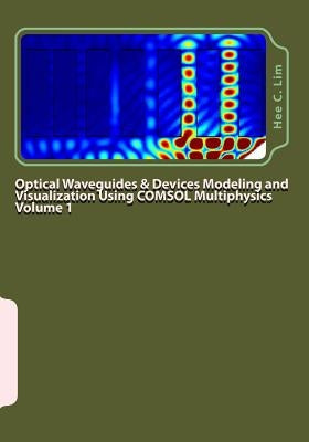 Optical Waveguides & Devices Modeling and Visualization Using COMSOL Multiphysics Volume 1: A Graphical Instructional Guide by Lim, Hee C.