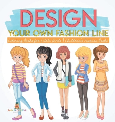 Design Your Own Fashion Line: Coloring Books for Little Girls Children's Fashion Books by Baby Professor