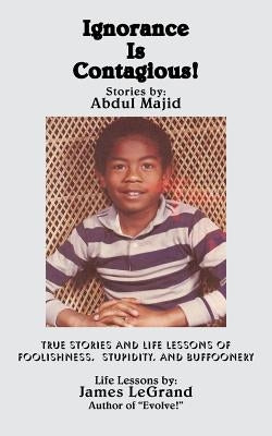 Ignorance Is Contagious!: True stories and Life Lessons of Foolishness, Stupidity, and Buffoonery by Majid, Abdul