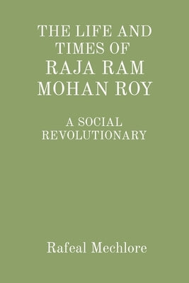 'The Life and Times of Raja RAM Mohan Roy' a Social Revolutionary: A Social Revolutionary by Mechlore, Rafeal