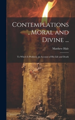 Contemplations, Moral and Divine ...: To Which Is Prefixed, an Account of His Life and Death by Hale, Matthew