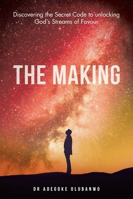 The Making: Discovering the Secret Code to Unlocking God's Streams of Favour by Olubanwo, Adegoke