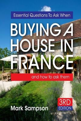 Essential Questions To Ask When Buying A House In France: and how to ask them by Sampson, Mark