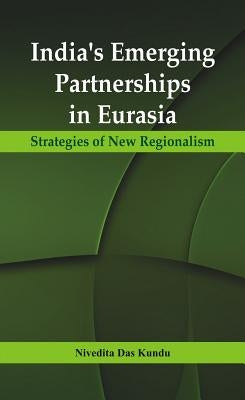 India's Emerging Partnerships in Eurasia: Strategies of New Regionalism by Kundu, Nivedita Das