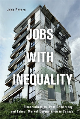 Jobs with Inequality: Financialization, Post-Democracy, and Labour Market Deregulation in Canada by Peters, John