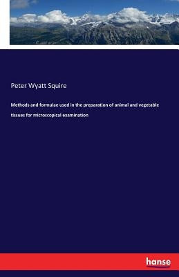 Methods and formulae used in the preparation of animal and vegetable tissues for microscopical examination by Squire, Peter Wyatt