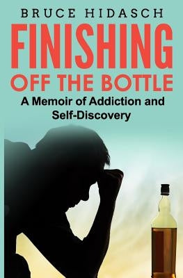 Finishing Off the Bottle: A Memoir of Addiction and Self-Discovery by Hidasch, Bruce
