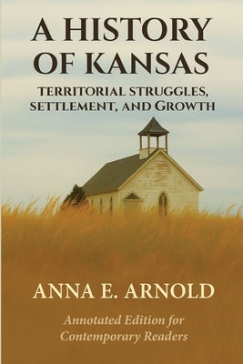 A History of Kansas: Annotated and Modernized Edition by Arnold, Anna