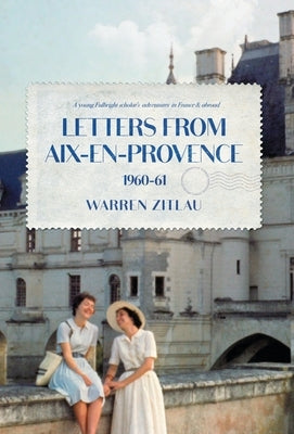 Letters From Aix-en-Provence 1960-61: A Young Fulbright Scholar's Adventures in France & Abroad by Zitlau, Warren