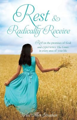 Rest & Radically Receive: Rest on the promises of God and experience His Grace in every area of your life by Strachan, Tarka Allen