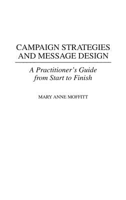 Campaign Strategies and Message Design: A Practitioner's Guide from Start to Finish by Moffitt, Mary