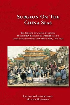 Surgeon on the China Seas: The voyages of Charles Courtney, Surgeon RN, recounting experiences and observations of the second opium war by Humphries, Michael