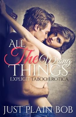 All The Wrong Things: Explicit Taboo Erotica by Plain Bob, Just