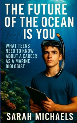 The Future of the Ocean Is You: What Teens Need to Know About a Career as a Marine Biologist by Michaels, Sarah
