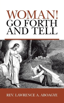 Woman! Go Forth and Tell by Aboagye, Lawrence A.