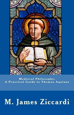 Medieval Philosophy: A Practical Guide to Thomas Aquinas by Ziccardi, M. James