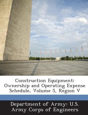 Construction Equipment: Ownership and Operating Expense Schedule, Volume 5, Region V by Department of Army U. S. Army Corps of E