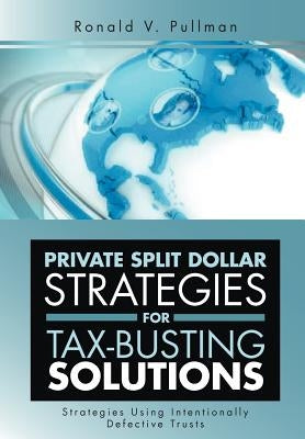 Private Split Dollar Strategies for Tax-Busting Solutions: Strategies Using Intentionally Defective Trusts by Pullman, Ronald V.