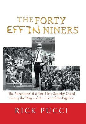 The Forty Effin Niners: The Adventures of a Part-Time Security Guard During the Reign of the Team of the Eighties by Pucci, Rick